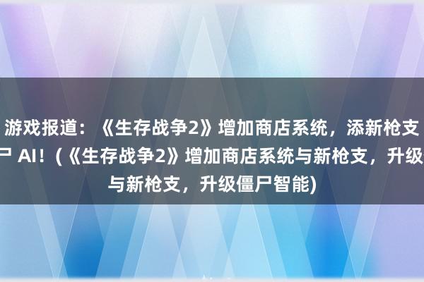 游戏报道：《生存战争2》增加商店系统，添新枪支及升级僵尸 AI！(《生存战争2》增加商店系统与新枪支，升级僵尸智能)