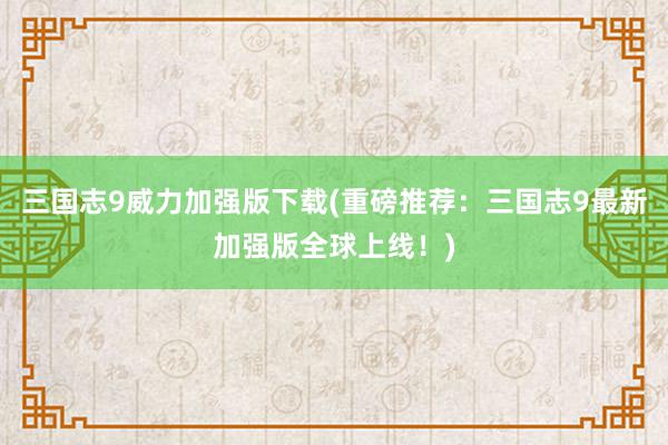 三国志9威力加强版下载(重磅推荐：三国志9最新加强版全球上线！)