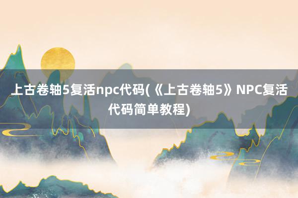 上古卷轴5复活npc代码(《上古卷轴5》NPC复活代码简单教程)